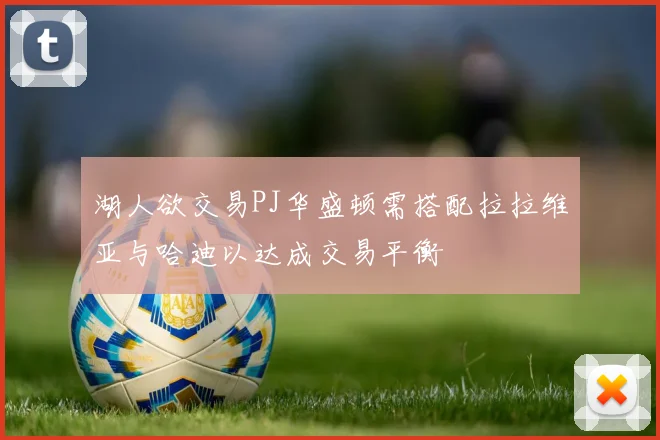 湖人欲交易PJ华盛顿需搭配拉拉维亚与哈迪以达成交易平衡
